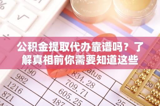 利川公积金提取代办靠谱吗？了解真相前你需要知道这些