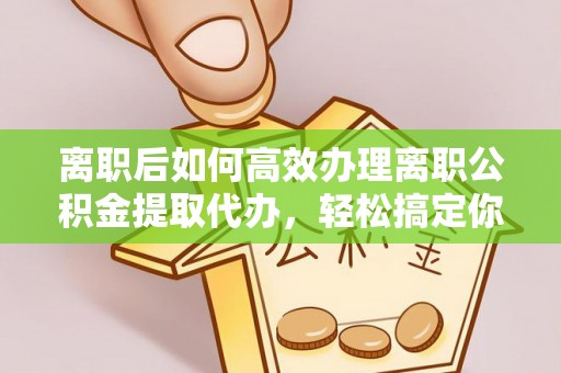 利川离职后如何高效办理离职公积金提取代办，轻松搞定你的公积金