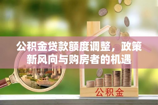 利川公积金贷款额度调整，政策新风向与购房者的机遇