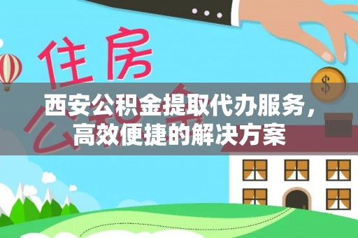 利川西安公积金提取代办服务，高效便捷的解决方案
