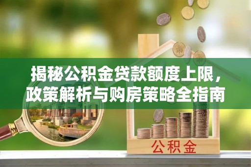 利川揭秘公积金贷款额度上限，政策解析与购房策略全指南