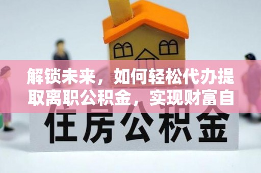 利川解锁未来，如何轻松代办提取离职公积金，实现财富自由的第一步