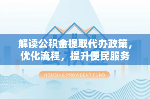利川解读公积金提取代办政策，优化流程，提升便民服务
