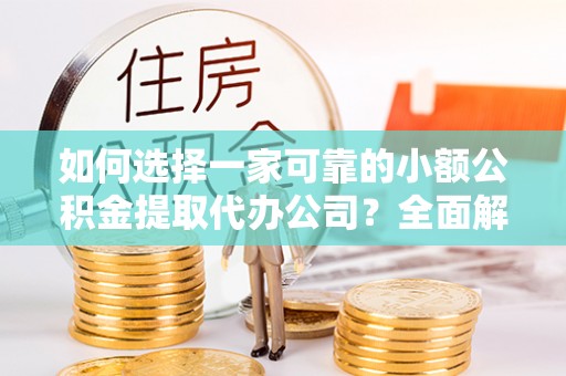 利川如何选择一家可靠的小额公积金提取代办公司？全面解析与指南