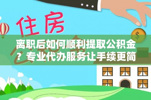 利川离职后如何顺利提取公积金？专业代办服务让手续更简单