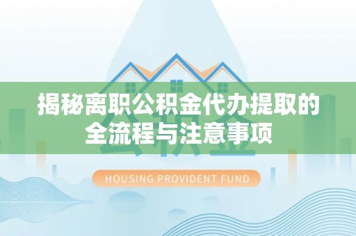 利川揭秘离职公积金代办提取的全流程与注意事项