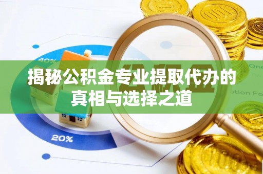 利川揭秘公积金专业提取代办的真相与选择之道