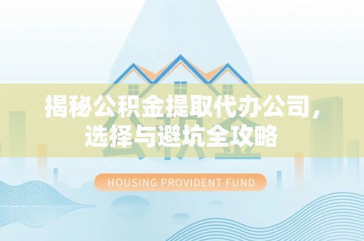利川揭秘公积金提取代办公司，选择与避坑全攻略