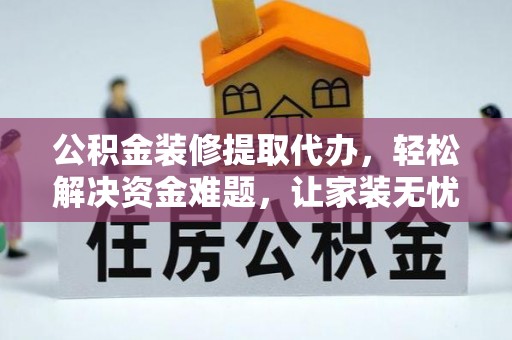 利川公积金装修提取代办，轻松解决资金难题，让家装无忧