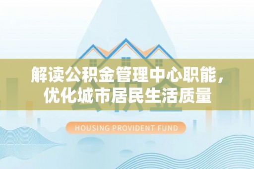 利川解读公积金管理中心职能，优化城市居民生活质量