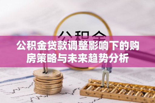 利川公积金贷款调整影响下的购房策略与未来趋势分析
