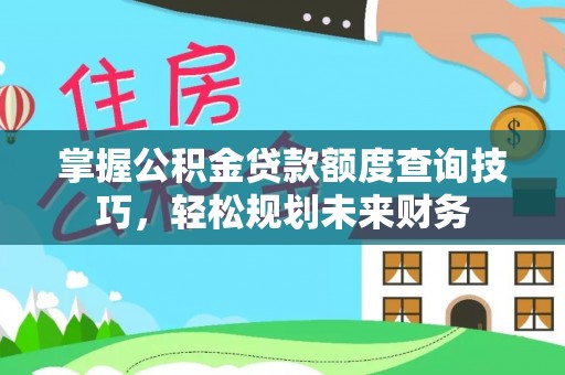 利川掌握公积金贷款额度查询技巧，轻松规划未来财务