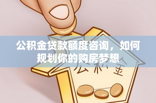 利川公积金贷款额度咨询，如何规划你的购房梦想