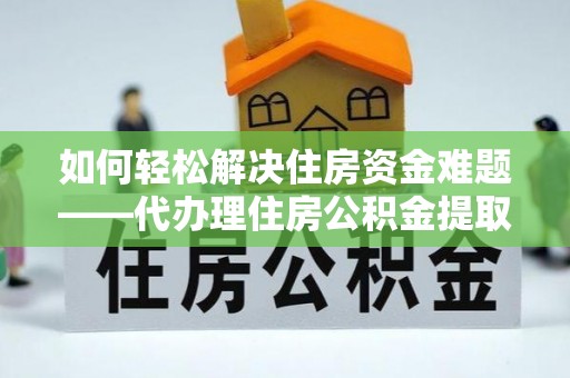 利川如何轻松解决住房资金难题——代办理住房公积金提取服务详解