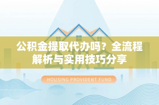 利川公积金提取代办吗？全流程解析与实用技巧分享
