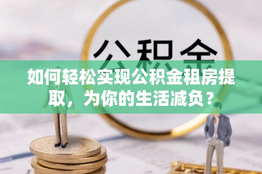 利川如何轻松实现公积金租房提取，为你的生活减负？