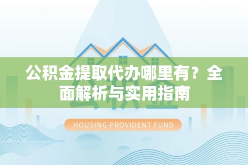利川公积金提取代办哪里有？全面解析与实用指南