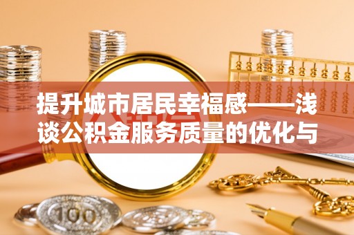 利川提升城市居民幸福感——浅谈公积金服务质量的优化与未来
