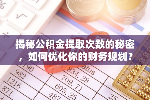 利川揭秘公积金提取次数的秘密，如何优化你的财务规划？