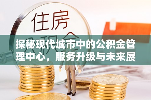利川探秘现代城市中的公积金管理中心，服务升级与未来展望