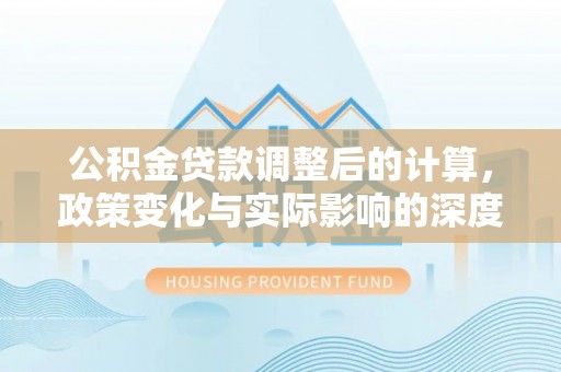 利川公积金贷款调整后的计算，政策变化与实际影响的深度解析
