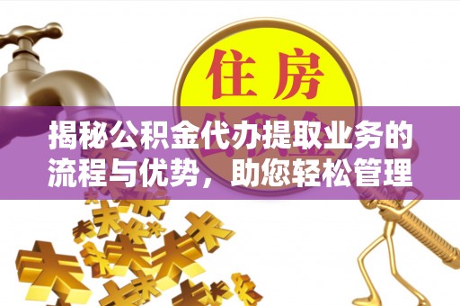 利川揭秘公积金代办提取业务的流程与优势，助您轻松管理财务