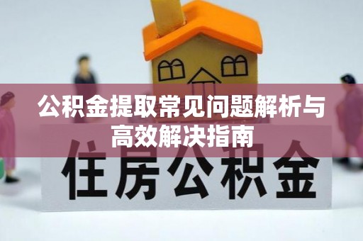 利川公积金提取常见问题解析与高效解决指南