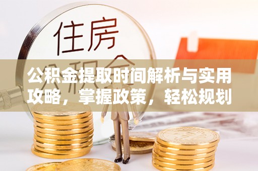 利川公积金提取时间解析与实用攻略，掌握政策，轻松规划未来