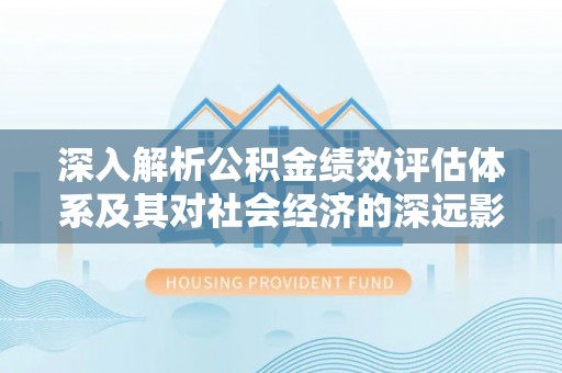 利川深入解析公积金绩效评估体系及其对社会经济的深远影响