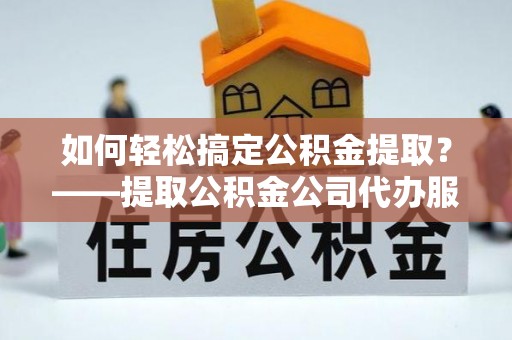 利川如何轻松搞定公积金提取？——提取公积金公司代办服务全解析