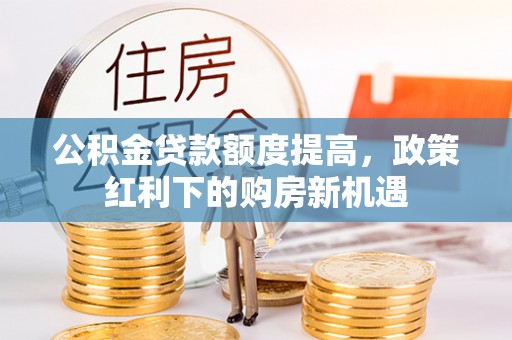 利川公积金贷款额度提高，政策红利下的购房新机遇