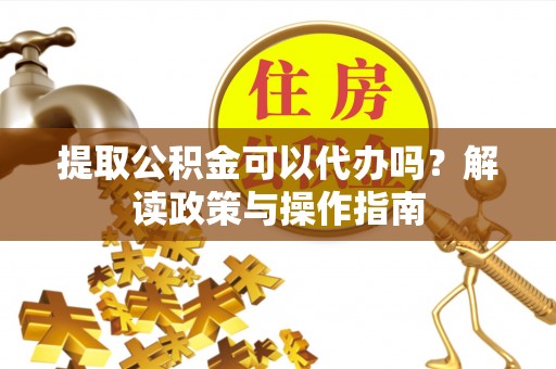 利川提取公积金可以代办吗？解读政策与操作指南