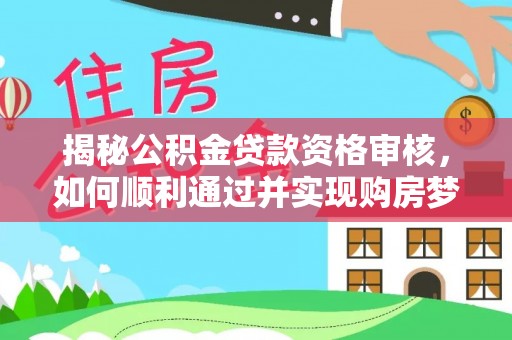 利川揭秘公积金贷款资格审核，如何顺利通过并实现购房梦想