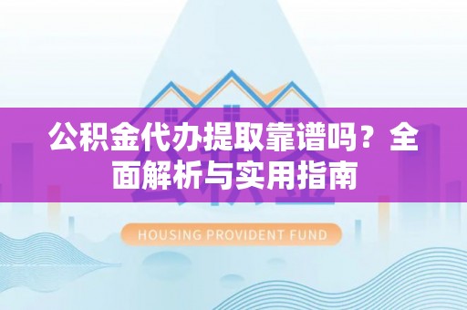 利川公积金代办提取靠谱吗？全面解析与实用指南