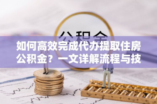 利川如何高效完成代办提取住房公积金？一文详解流程与技巧