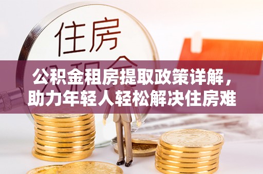 利川公积金租房提取政策详解，助力年轻人轻松解决住房难题