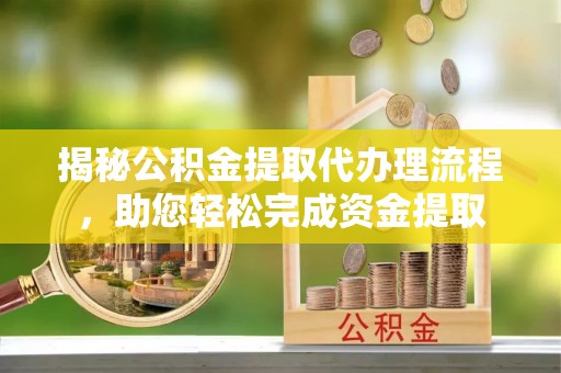 利川揭秘公积金提取代办理流程，助您轻松完成资金提取