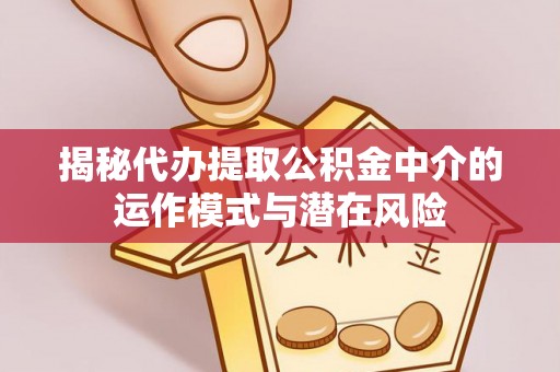 利川揭秘代办提取公积金中介的运作模式与潜在风险