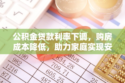 利川公积金贷款利率下调，购房成本降低，助力家庭实现安居梦