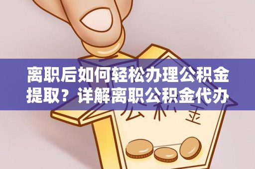 利川离职后如何轻松办理公积金提取？详解离职公积金代办提取流程