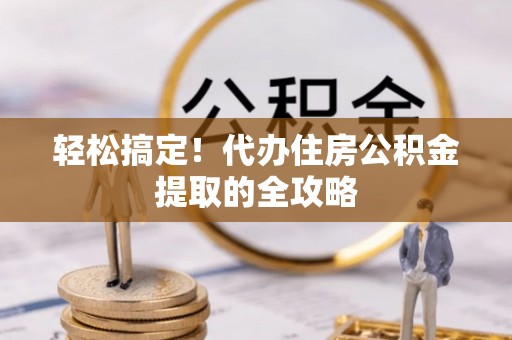 利川轻松搞定！代办住房公积金提取的全攻略