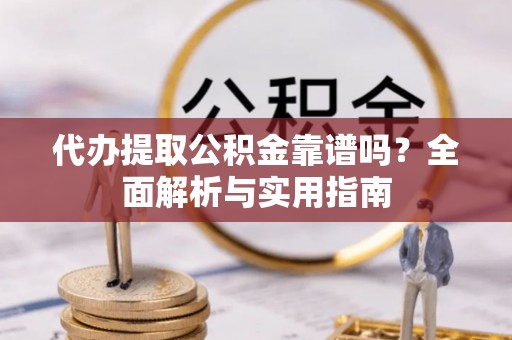 利川代办提取公积金靠谱吗？全面解析与实用指南