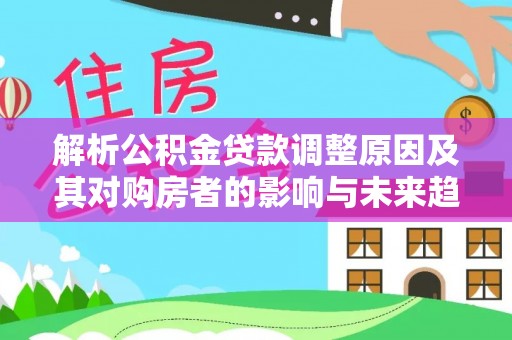 利川解析公积金贷款调整原因及其对购房者的影响与未来趋势