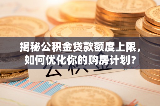 利川揭秘公积金贷款额度上限，如何优化你的购房计划？