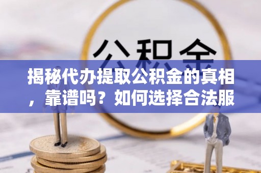 利川揭秘代办提取公积金的真相，靠谱吗？如何选择合法服务？