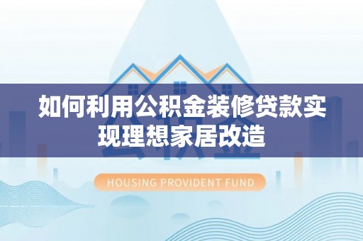 利川如何利用公积金装修贷款实现理想家居改造