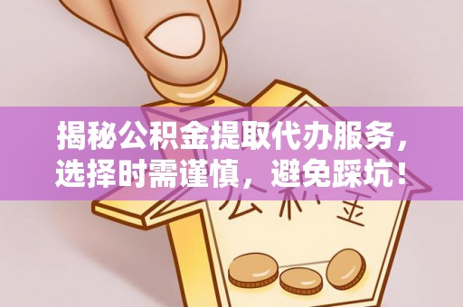 利川揭秘公积金提取代办服务，选择时需谨慎，避免踩坑！