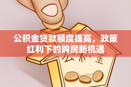 利川公积金贷款额度提高，政策红利下的购房新机遇