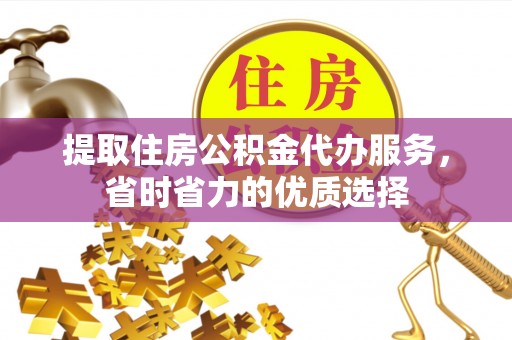 利川提取住房公积金代办服务，省时省力的优质选择