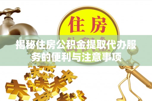 利川揭秘住房公积金提取代办服务的便利与注意事项